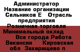 Администратор › Название организации ­ Сальников Е › Отрасль предприятия ­ Розничная торговля › Минимальный оклад ­ 15 000 - Все города Работа » Вакансии   . Кировская обл.,Захарищево п.